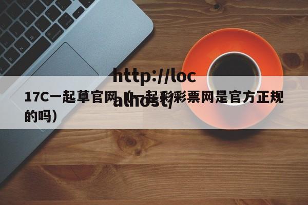 17C一起草官网(一起彩彩票网是官方正规的吗)