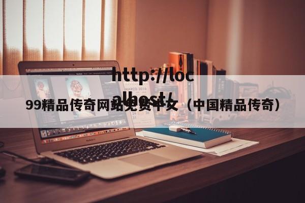 99精品传奇网站免费中文(中国精品传奇)