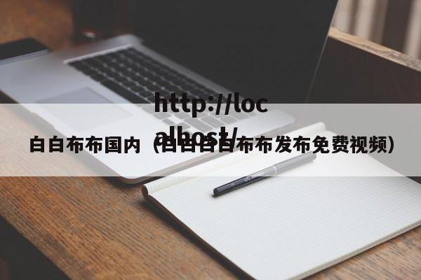 白白布布国内(白白白白布布发布免费视频)